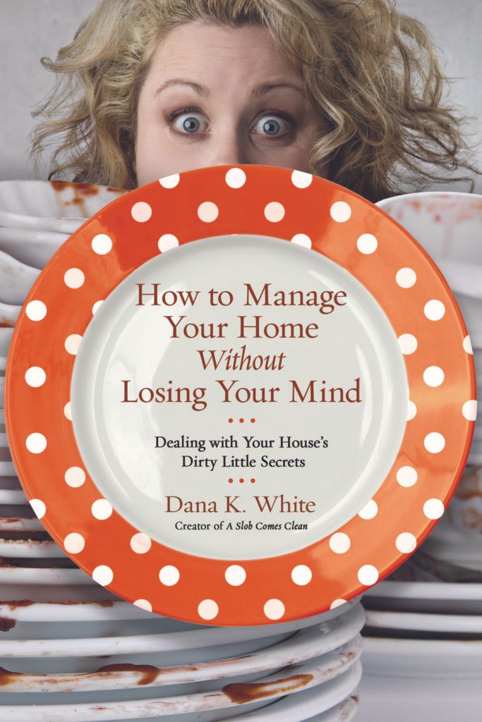 How to Manage Your Home Without Losing Your Mind by Dana K. White, creator of the blog A Slob Comes Clean