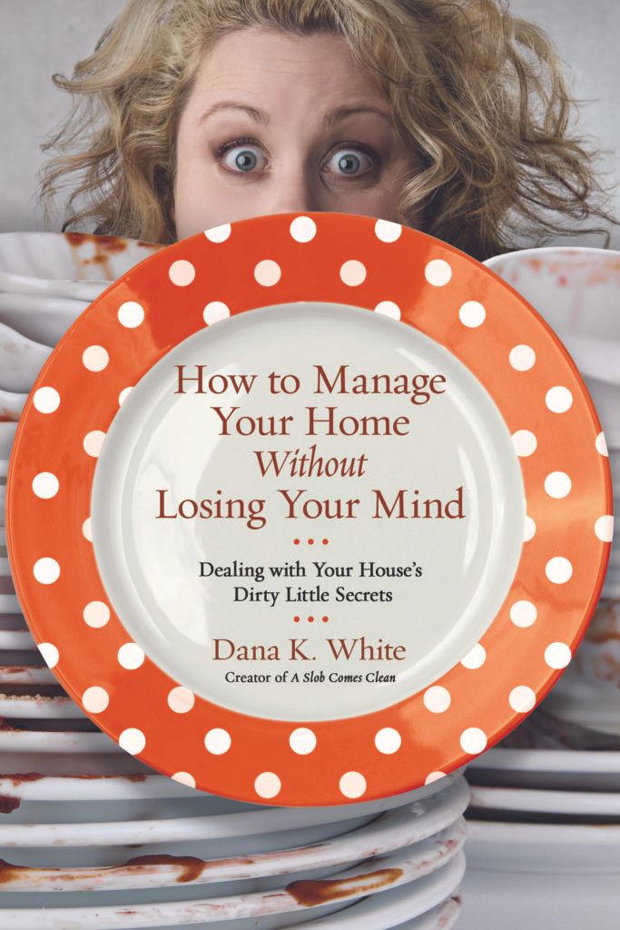 How to Manage Your Home Without Losing Your Mind by Dana K. White, creator of the blog A Slob Comes Clean